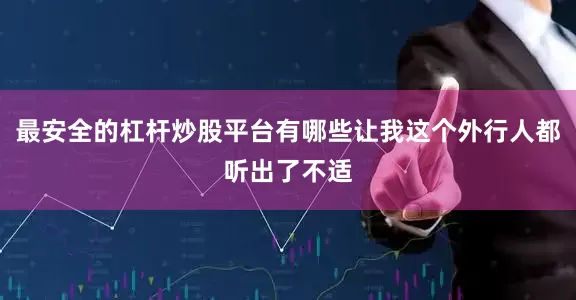最安全的杠杆炒股平台有哪些让我这个外行人都听出了不适