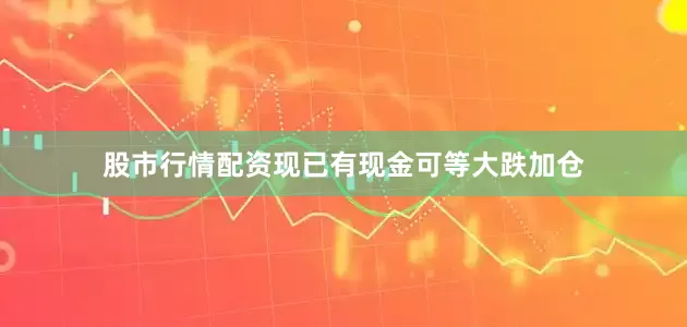 股市行情配资现已有现金可等大跌加仓