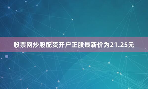 股票网炒股配资开户正股最新价为21.25元