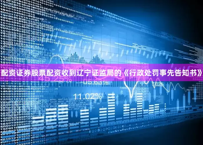 配资证券股票配资收到辽宁证监局的《行政处罚事先告知书》