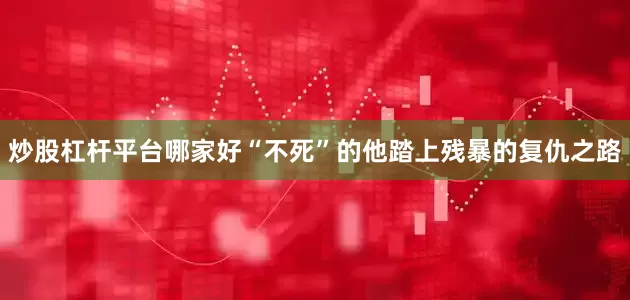 炒股杠杆平台哪家好“不死”的他踏上残暴的复仇之路