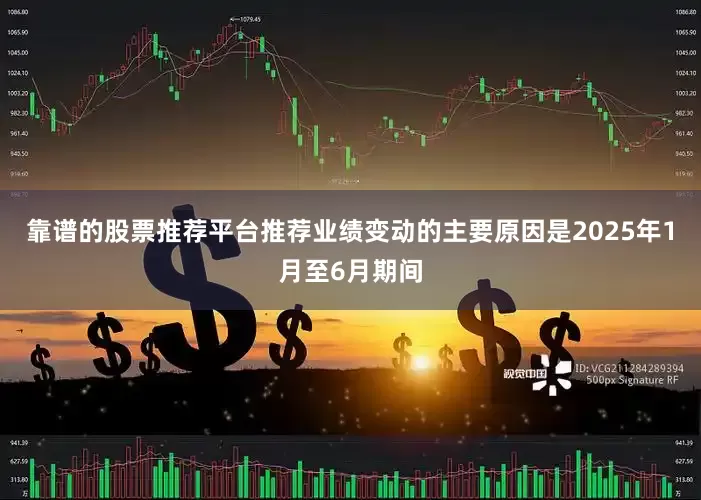 靠谱的股票推荐平台推荐业绩变动的主要原因是2025年1月至6月期间