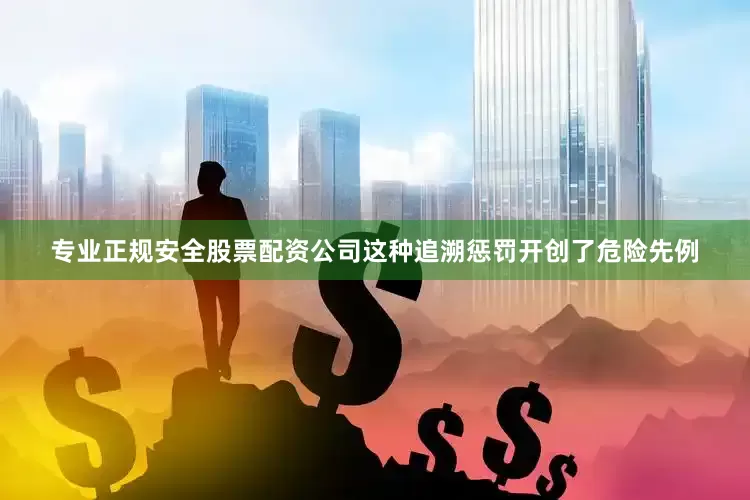 专业正规安全股票配资公司这种追溯惩罚开创了危险先例