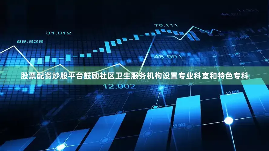 股票配资炒股平台鼓励社区卫生服务机构设置专业科室和特色专科